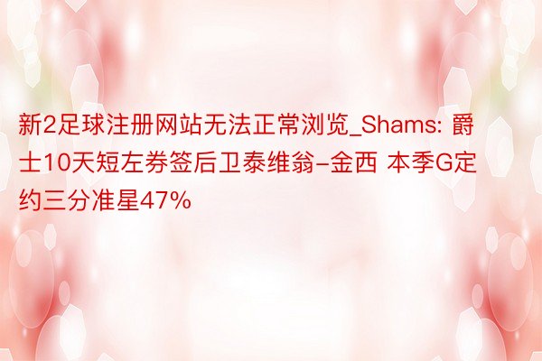 新2足球注册网站无法正常浏览_Shams: 爵士10天短左券签后卫泰维翁-金西 本季G定约三分准星47%