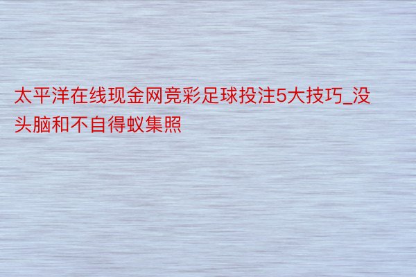 太平洋在线现金网竞彩足球投注5大技巧_没头脑和不自得蚁集照