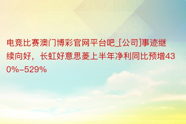 电竞比赛澳门博彩官网平台吧_[公司]事迹继续向好，长虹好意思菱上半年净利同比预增430%-529%