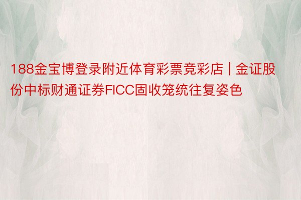 188金宝博登录附近体育彩票竞彩店 | 金证股份中标财通证券FICC固收笼统往复姿色