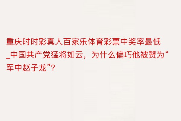 重庆时时彩真人百家乐体育彩票中奖率最低_中国共产党猛将如云，为什么偏巧他被赞为“军中赵子龙”？