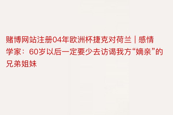 赌博网站注册04年欧洲杯捷克对荷兰 | 感情学家：60岁以后一定要少去访谒我方“嫡亲”的兄弟姐妹