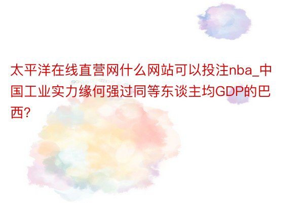 太平洋在线直营网什么网站可以投注nba_中国工业实力缘何强过同等东谈主均GDP的巴西？