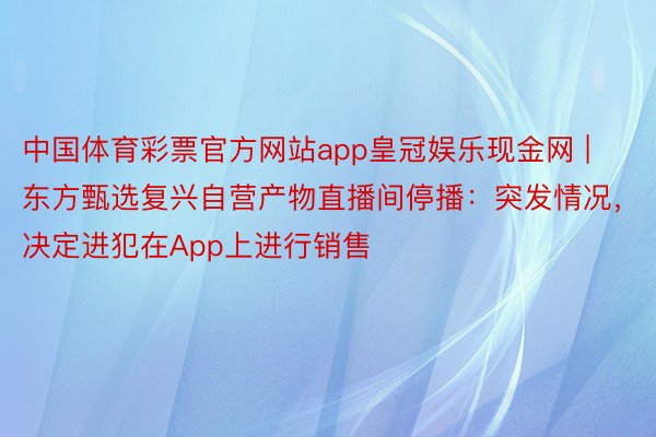 中国体育彩票官方网站app皇冠娱乐现金网 | 东方甄选复兴自营产物直播间停播：突发情况，决定进犯在App上进行销售