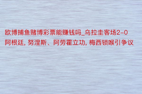欧博捕鱼赌博彩票能赚钱吗_乌拉圭客场2-0阿根廷, 努涅斯、阿劳霍立功, 梅西锁喉引争议