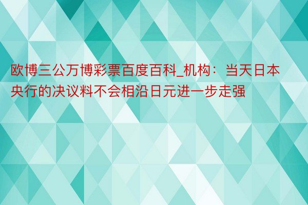 欧博三公万博彩票百度百科_机构：当天日本央行的决议料不会相沿日元进一步走强