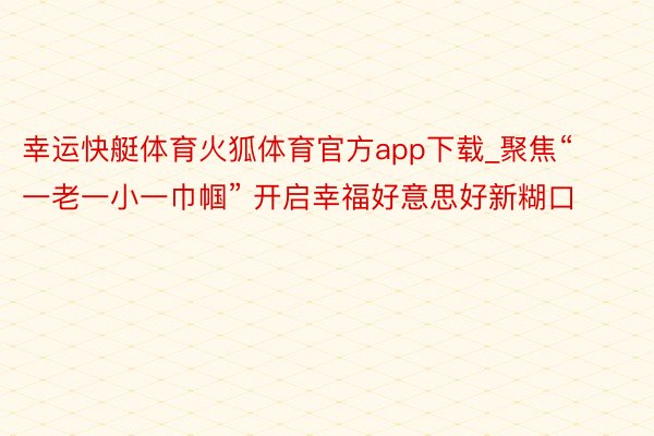幸运快艇体育火狐体育官方app下载_聚焦“一老一小一巾帼” 开启幸福好意思好新糊口