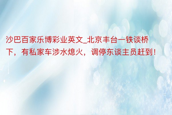 沙巴百家乐博彩业英文_北京丰台一铁谈桥下，有私家车涉水熄火，调停东谈主员赶到！