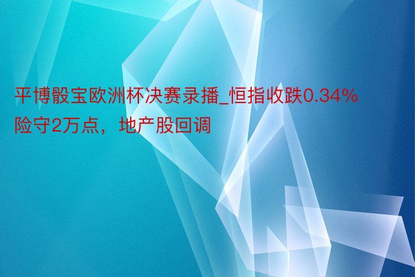 平博骰宝欧洲杯决赛录播_恒指收跌0.34%险守2万点，地产股回调