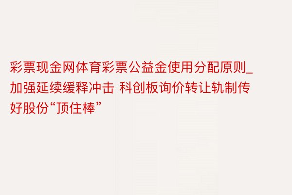 彩票现金网体育彩票公益金使用分配原则_加强延续缓释冲击 科创板询价转让轨制传好股份“顶住棒”