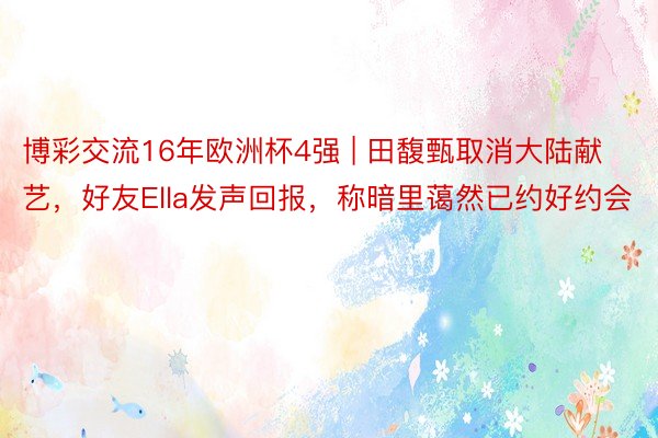 博彩交流16年欧洲杯4强 | 田馥甄取消大陆献艺，好友Ella发声回报，称暗里蔼然已约好约会