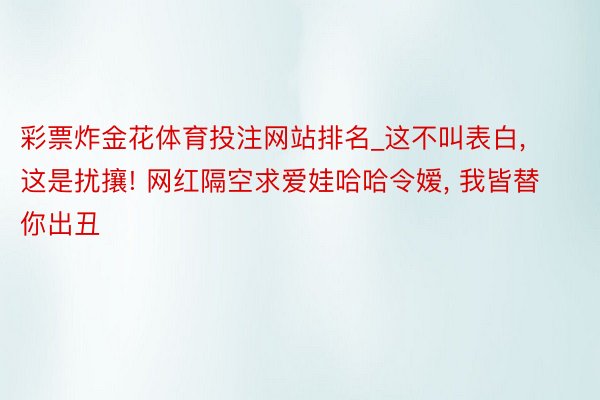 彩票炸金花体育投注网站排名_这不叫表白, 这是扰攘! 网红隔空求爱娃哈哈令嫒, 我皆替你出丑