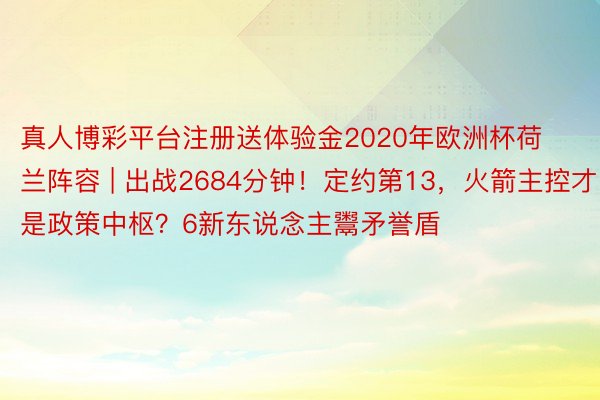 真人博彩平台注册送体验金2020年欧洲杯荷兰阵容 | 出战2684分钟！定约第13，火箭主控才是政策中枢？6新东说念主鬻矛誉盾