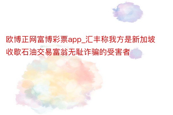 欧博正网富博彩票app_汇丰称我方是新加坡收歇石油交易富翁无耻诈骗的受害者