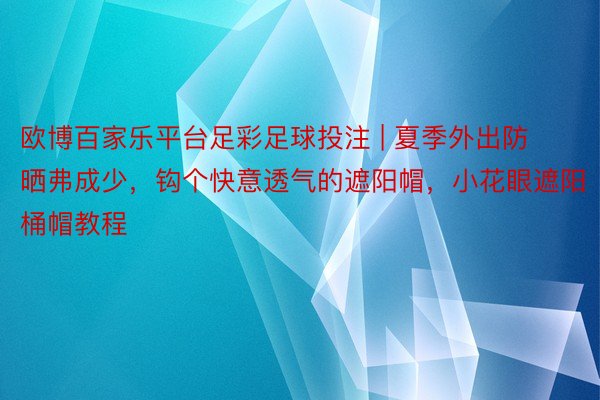 欧博百家乐平台足彩足球投注 | 夏季外出防晒弗成少,钩个快意透气的遮阳帽,小花眼遮阳桶帽教程