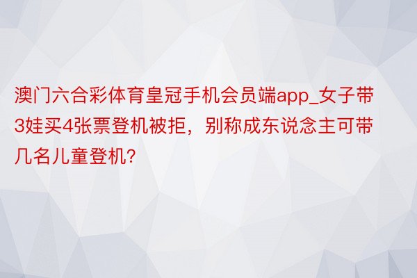 澳门六合彩体育皇冠手机会员端app_女子带3娃买4张票登机被拒，别称成东说念主可带几名儿童登机？