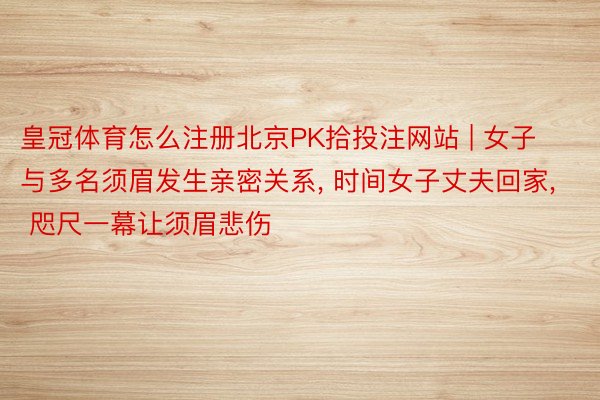 皇冠体育怎么注册北京PK拾投注网站 | 女子与多名须眉发生亲密关系, 时间女子丈夫回家, 咫尺一幕让须眉悲伤