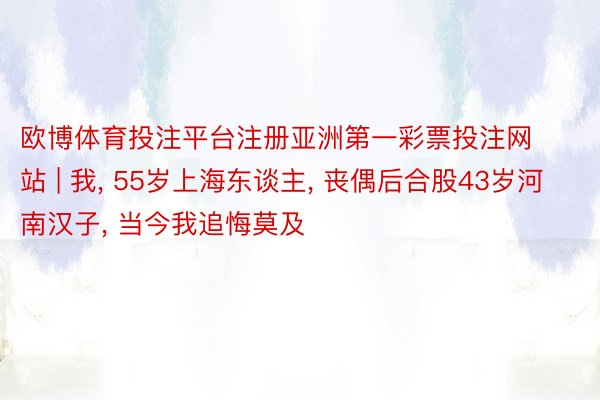 欧博体育投注平台注册亚洲第一彩票投注网站 | 我, 55岁上海东谈主, 丧偶后合股43岁河南汉子, 当今我追悔莫及