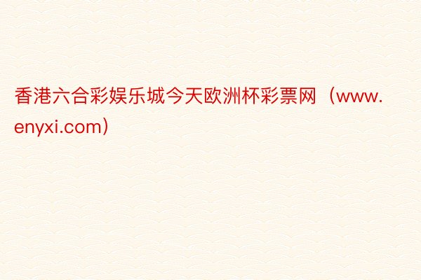 香港六合彩娱乐城今天欧洲杯彩票网（www.enyxi.com）
