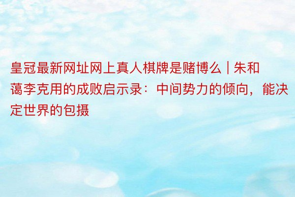 皇冠最新网址网上真人棋牌是赌博么 | 朱和蔼李克用的成败启示录：中间势力的倾向，能决定世界的包摄