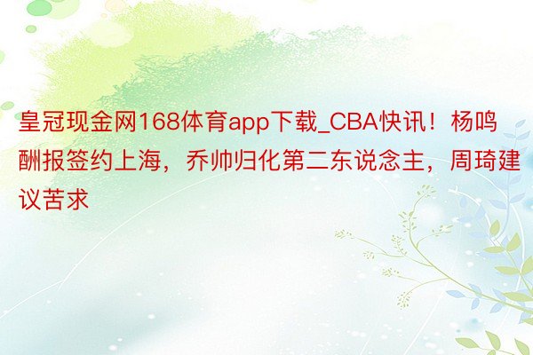 皇冠现金网168体育app下载_CBA快讯！杨鸣酬报签约上海，乔帅归化第二东说念主，周琦建议苦求