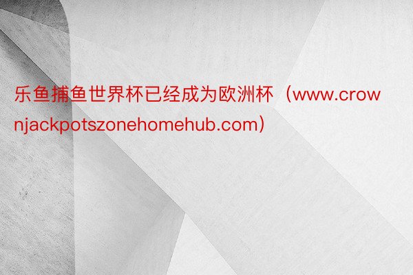 乐鱼捕鱼世界杯已经成为欧洲杯（www.crownjackpotszonehomehub.com）