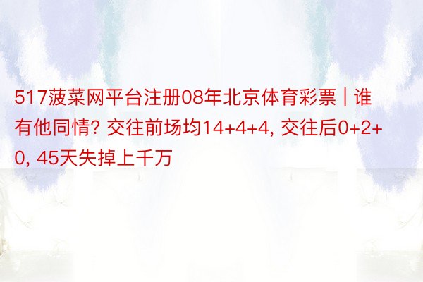 517菠菜网平台注册08年北京体育彩票 | 谁有他同情? 交往前场均14+4+4, 交往后0+2+0, 45天失掉上千万