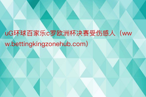 uG环球百家乐c罗欧洲杯决赛受伤感人（www.bettingkingzonehub.com）