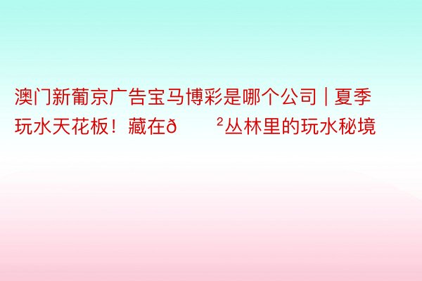 澳门新葡京广告宝马博彩是哪个公司 | 夏季玩水天花板!藏在🌲丛林里的玩水秘境
