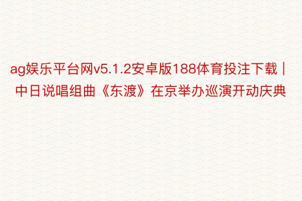 ag娱乐平台网v5.1.2安卓版188体育投注下载 | 中日说唱组曲《东渡》在京举办巡演开动庆典