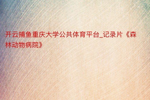 开云捕鱼重庆大学公共体育平台_记录片《森林动物病院》