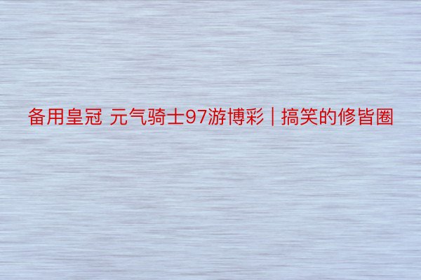 备用皇冠 元气骑士97游博彩 | 搞笑的修皆圈