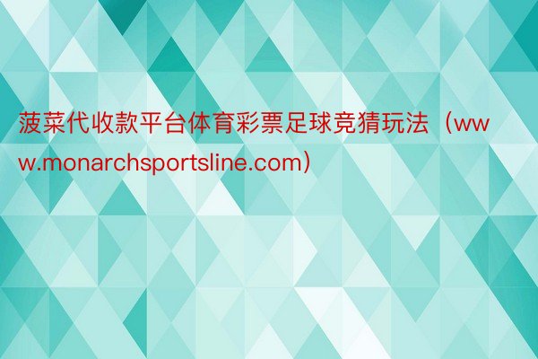 菠菜代收款平台体育彩票足球竞猜玩法（www.monarchsportsline.com）