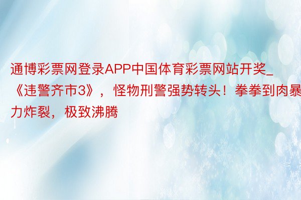 通博彩票网登录APP中国体育彩票网站开奖_《违警齐市3》，怪物刑警强势转头！拳拳到肉暴力炸裂，极致沸腾