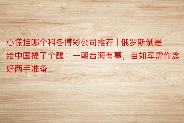 心慌挂哪个科各博彩公司推荐 | 俄罗斯倒是给中国提了个醒：一朝台海有事，自如军需作念好两手准备