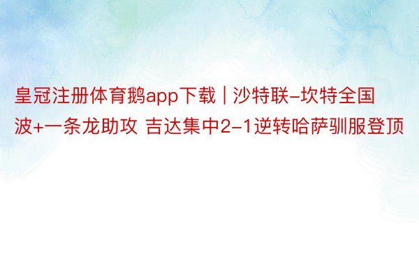 皇冠注册体育鹅app下载 | 沙特联-坎特全国波+一条龙助攻 吉达集中2-1逆转哈萨驯服登顶