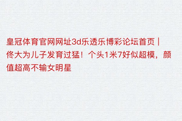 皇冠体育官网网址3d乐透乐博彩论坛首页 | 佟大为儿子发育过猛！个头1米7好似超模，颜值超高不输女明星