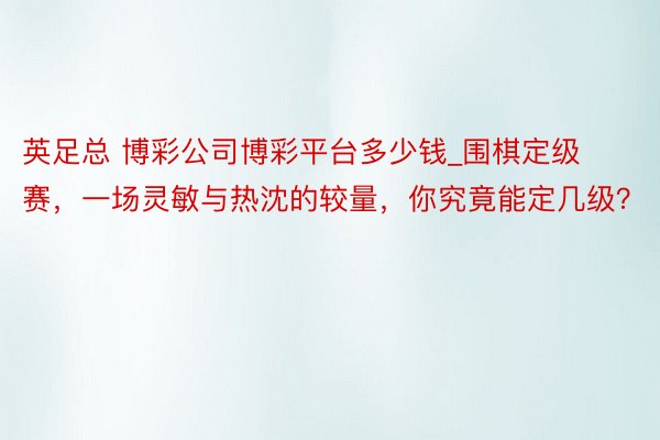 英足总 博彩公司博彩平台多少钱_围棋定级赛，一场灵敏与热沈的较量，你究竟能定几级？