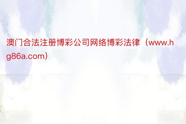 澳门合法注册博彩公司网络博彩法律（www.hg86a.com）