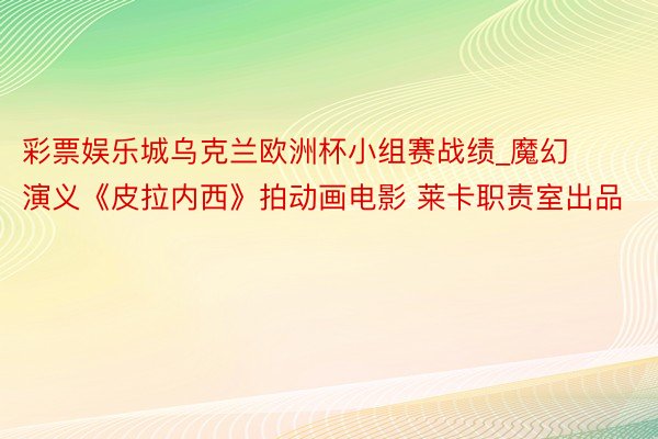 彩票娱乐城乌克兰欧洲杯小组赛战绩_魔幻演义《皮拉内西》拍动画电影 莱卡职责室出品