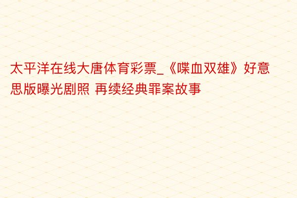 太平洋在线大唐体育彩票_《喋血双雄》好意思版曝光剧照 再续经典罪案故事