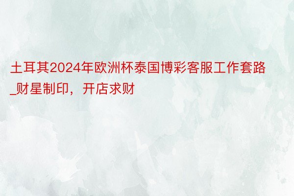 土耳其2024年欧洲杯泰国博彩客服工作套路_财星制印，开店求财
